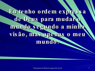 Eu tenho ordem expressa de Deus para mudar o mundo segundo a minha visão, mas apenas o meu mundo. 