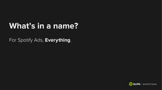 What’s in a name?
For Spotify Ads, Everything.
 