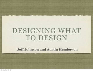 DESIGNING WHAT
                          TO DESIGN
                        Jeff Johnson and Austin Henderson




Monday, April 16, 12
 