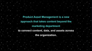 Product Asset Management is a new
approach that takes content beyond the
marketing department
to connect content, data, and assets across
the organization.
 