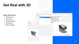 Get Real with 3D
Native 3D File sets:
• eCommerce
• Servicing
• Product Design
• Packaging
• Web previews
 