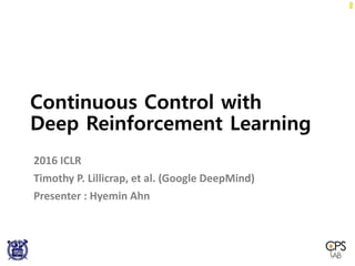 Continuous Control with
Deep Reinforcement Learning
2016 ICLR
Timothy P. Lillicrap, et al. (Google DeepMind)
Presenter : Hyemin Ahn
 
