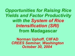 Opportunities for Raising Rice Yields and Factor Productivity with the  System of Rice Intensification (SRI)  from Madagascar Norman Uphoff, CIIFAD CREES Seminar, Washington October 30, 2004   