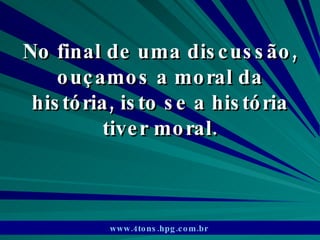 No final de uma discussão, ouçamos a moral da história, isto se a história tiver moral. www.4tons.hpg.com.br   