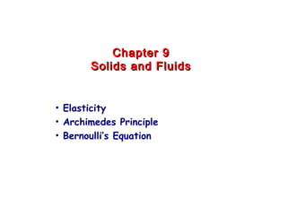 Chapter 9Chapter 9
Solids and FluidsSolids and Fluids
• Elasticity
• Archimedes Principle
• Bernoulli’s Equation
 