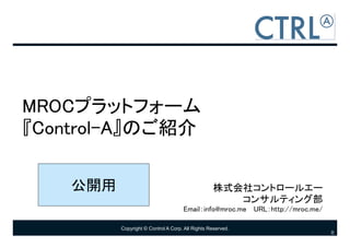 MROCプラットフォーム
『Control-A』のご紹介

    公開用                                            株式会社コントロールエー
                                                      コンサルティング部
                                     Email：info@mroc.me URL：http://mroc.me/

          Copyright © Control A Corp. All Rights Reserved.
                                                                              0
 