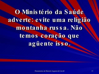 O Ministério da Saúde adverte: evite uma religião montanha russa. Não temos coração que agüente isso. 