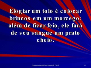 Elogiar um tolo é colocar brincos em um morcego: além de ficar feio, ele fará de seu sangue um prato cheio. 