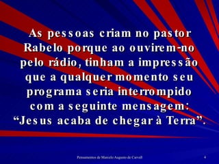 As pessoas criam no pastor Rabelo porque ao ouvirem-no pelo rádio, tinham a impressão que a qualquer momento seu programa seria interrompido com a seguinte mensagem: “Jesus acaba de chegar à Terra”. 