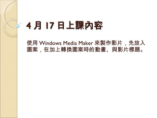 4 月 17 日上課內容 使用 Windows Media Maker 來製作影片，先放入圖案，在加上轉換圖案時的動畫、與影片標題。 