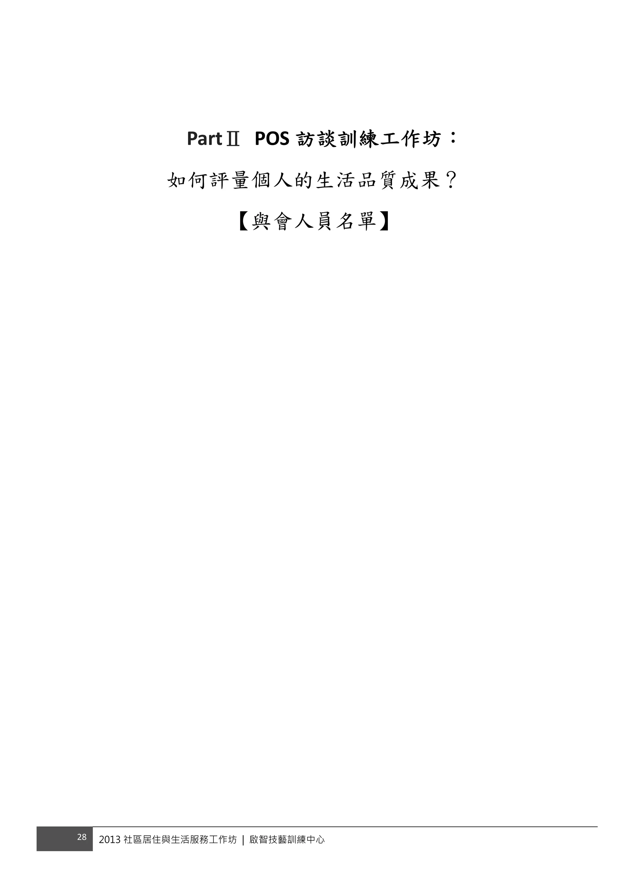 28  2013 社區居住與生活服務工作坊 | 啟智技藝訓練中心
 
 
 
 
PartⅡ POS 訪談訓練工作坊： 
如何評量個人的生活品質成果？
【與會人員名單】
 
 
 
 