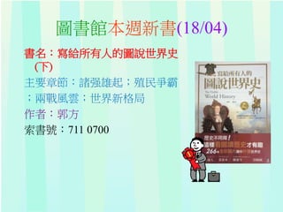 圖書館本週新書(18/04)
書名：寫給所有人的圖說世界史
(下)
主要章節：諸强雄起；殖民爭霸
；兩戰風雲；世界新格局
作者：郭方
索書號：711 0700
 