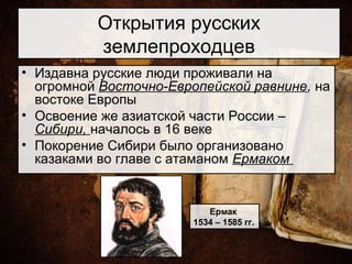 Открытия русских
землепроходцев
• Издавна русские люди проживали на
огромной Восточно-Европейской равнине, на
востоке Европы
• Освоение же азиатской части России –
Сибири, началось в 16 веке
• Покорение Сибири было организовано
казаками во главе с атаманом Ермаком
Ермак
1534 – 1585 гг.
 