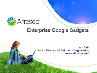 Enterprise Google Gadgets Luis Sala Senior Director of Solutions Engineering www.alfresco.com 