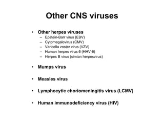 Other CNS viruses
•  Other herpes viruses
   –    Epstein-Barr virus (EBV)
   –    Cytomegalovirus (CMV)
   –    Varicella zoster virus (VZV)
   –    Human herpes virus 6 (HHV-6)
   –    Herpes B virus (simian herpesvirus)

•  Mumps virus

•  Measles virus

•  Lymphocytic choriomeningitis virus (LCMV)

•  Human immunodeficiency virus (HIV)
 