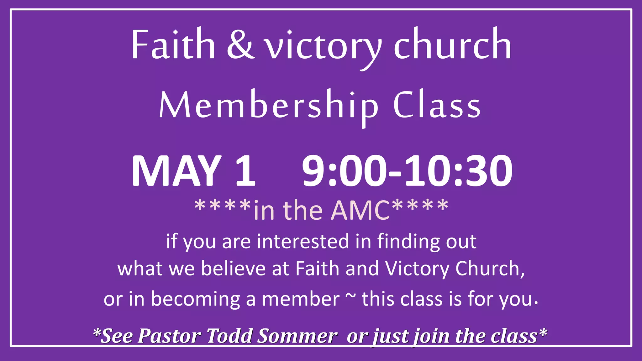 *See Pastor Todd Sommer or just join the class*
Membership Class
if you are interested in finding out
what we believe at Faith and Victory Church,
or in becoming a member ~ this class is for you.
MAY 1 9:00-10:30
Faith & victory church
****in the AMC****
 