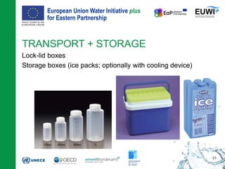 European Union Water Initiative plus
for Eastern Partnership
© iStockphoto.com/ansonsaw
TRANSPORT + STORAGE
Lock-lid boxes
Storage boxes (ice packs; optionally with cooling device)
21
 