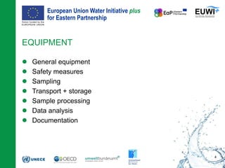 European Union Water Initiative plus
for Eastern Partnership
© iStockphoto.com/ansonsaw
 General equipment
 Safety measures
 Sampling
 Transport + storage
 Sample processing
 Data analysis
 Documentation
EQUIPMENT
4
 