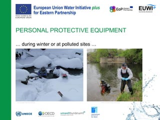 European Union Water Initiative plus
for Eastern Partnership
© iStockphoto.com/ansonsaw
… during winter or at polluted sites …
PERSONAL PROTECTIVE EQUIPMENT
7
© W. Stockinger (DWS Hydro-Ökologie) USEPA, CreativeCommons, Public Domain
 