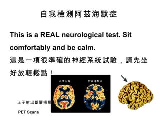 This is a REAL neurological test. Sit  comfortably and be calm. 這是一項很準確的神經系統試驗，請先坐好放輕鬆點！ 自我檢測阿茲海默症 正子射出斷層掃描  PET Scans  