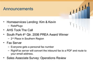 Announcements Homeservices Lending: Kim & Kevin RatePlug ® AHS Took The Call South Park 4 th  Qtr. 2006 PREA Award Winner 2 nd  Place in Southern Region Fax Server Everyone gets a personal fax number RightFax server will convert the inbound fax to a PDF and route to your email address. Sales Associate Survey: Operations Review 