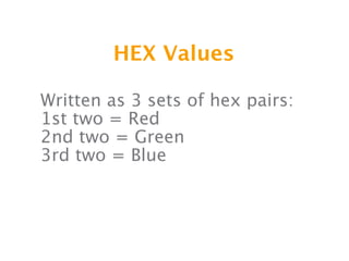 HEX Values

Written as 3 sets of hex pairs:
1st two = Red
2nd two = Green
3rd two = Blue
 