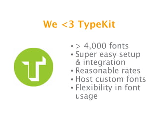 We <3 TypeKit

    • > 4,000 fonts
    • Super easy setup
      & integration
    • Reasonable rates
    • Host custom fonts
    • Flexibility in font
      usage
 