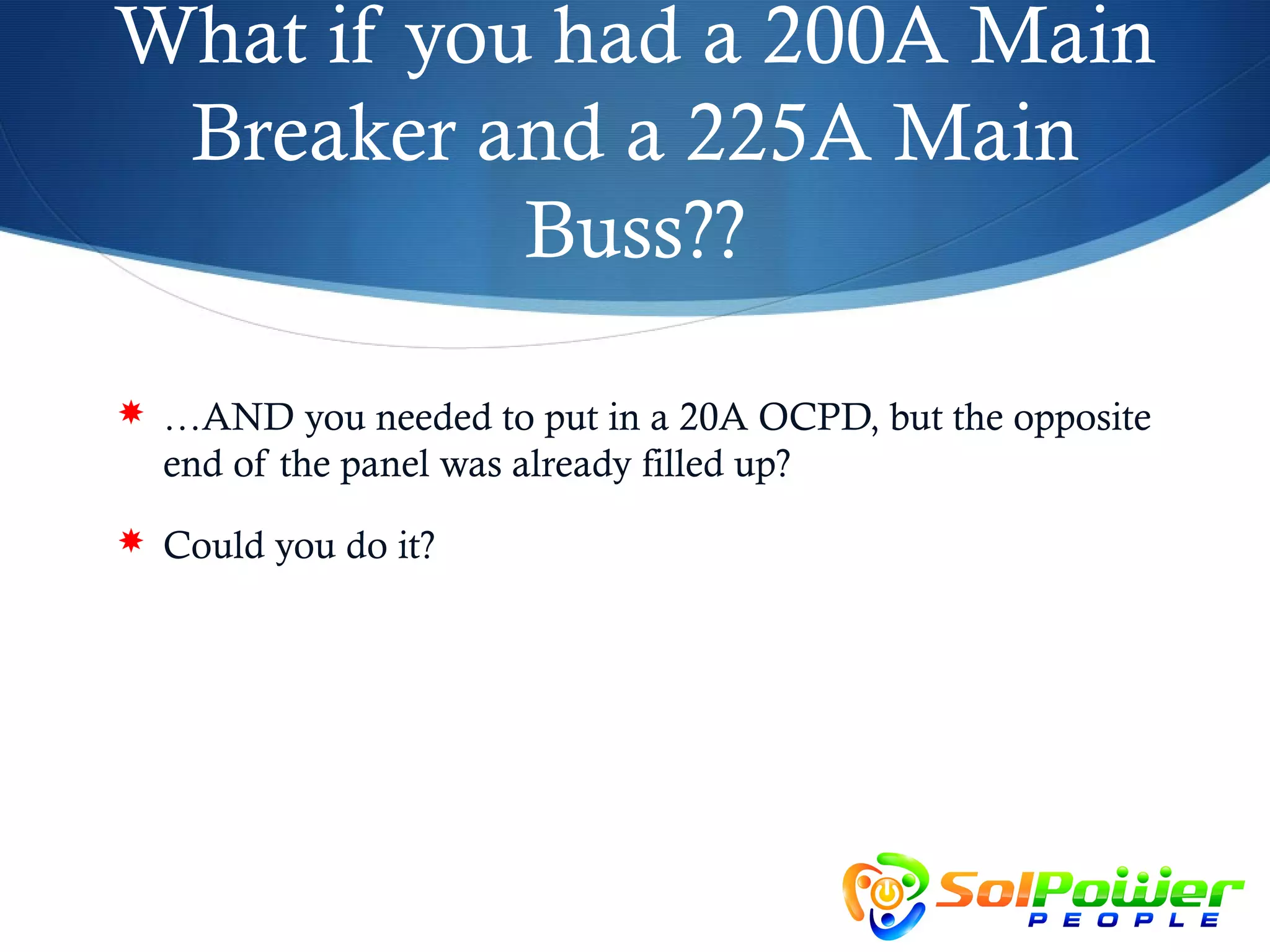 What if you had a 200A Main
 Breaker and a 225A Main
           Buss??

 …AND you needed to put in a 20A OCPD, but the opposite
  end of the panel was already filled up?
 Could you do it?
 