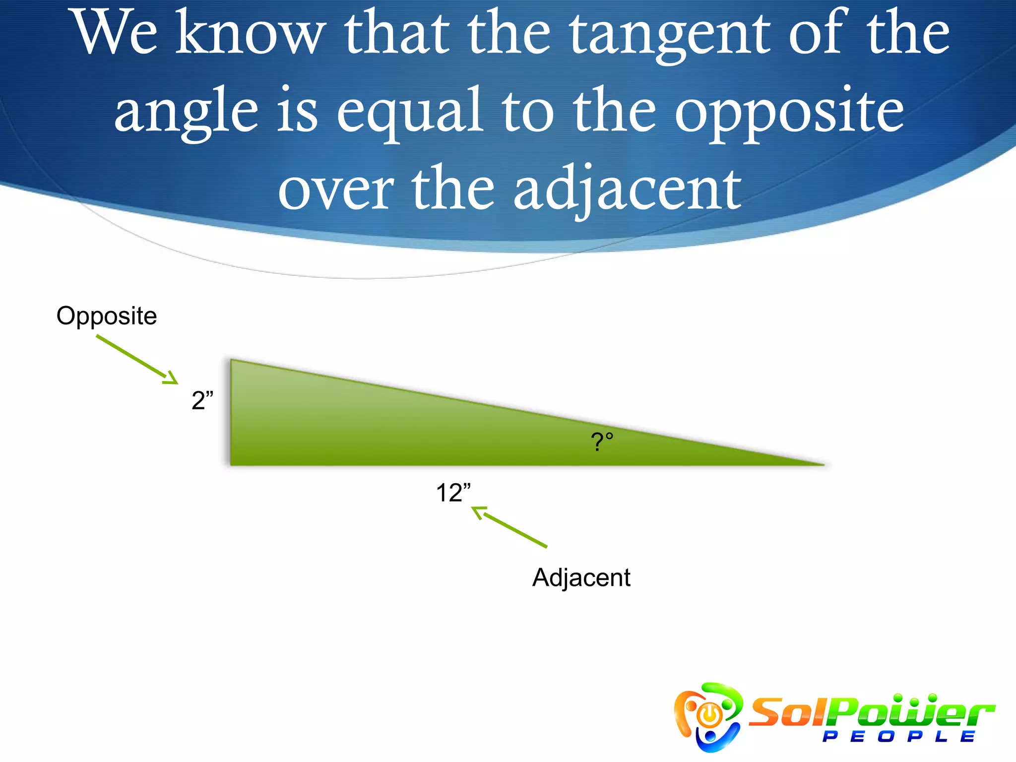We know that the tangent of the
 angle is equal to the opposite
       over the adjacent
Opposite


           2”
                          ?°
                12”


                      Adjacent
 
