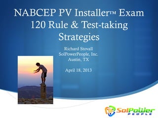 NABCEP PV Installer™ Exam
  120 Rule & Test-taking
        Strategies
          Richard Stovall
        SolPowerPeople, Inc.
            Austin, TX

           April 18, 2013
 