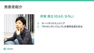 発表者紹介
❏ サーバサイドエンジニア
❏ 「ポコロンダンジョンズ」の運用改善を担当
村田 浩士（むらた ひろし）
 