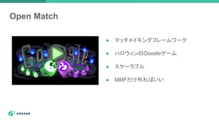 Open Match
● マッチメイキングフレームワーク
● ハロウィンのDoodleゲーム
● スケーラブル
● MMFだけ作ればいい
 