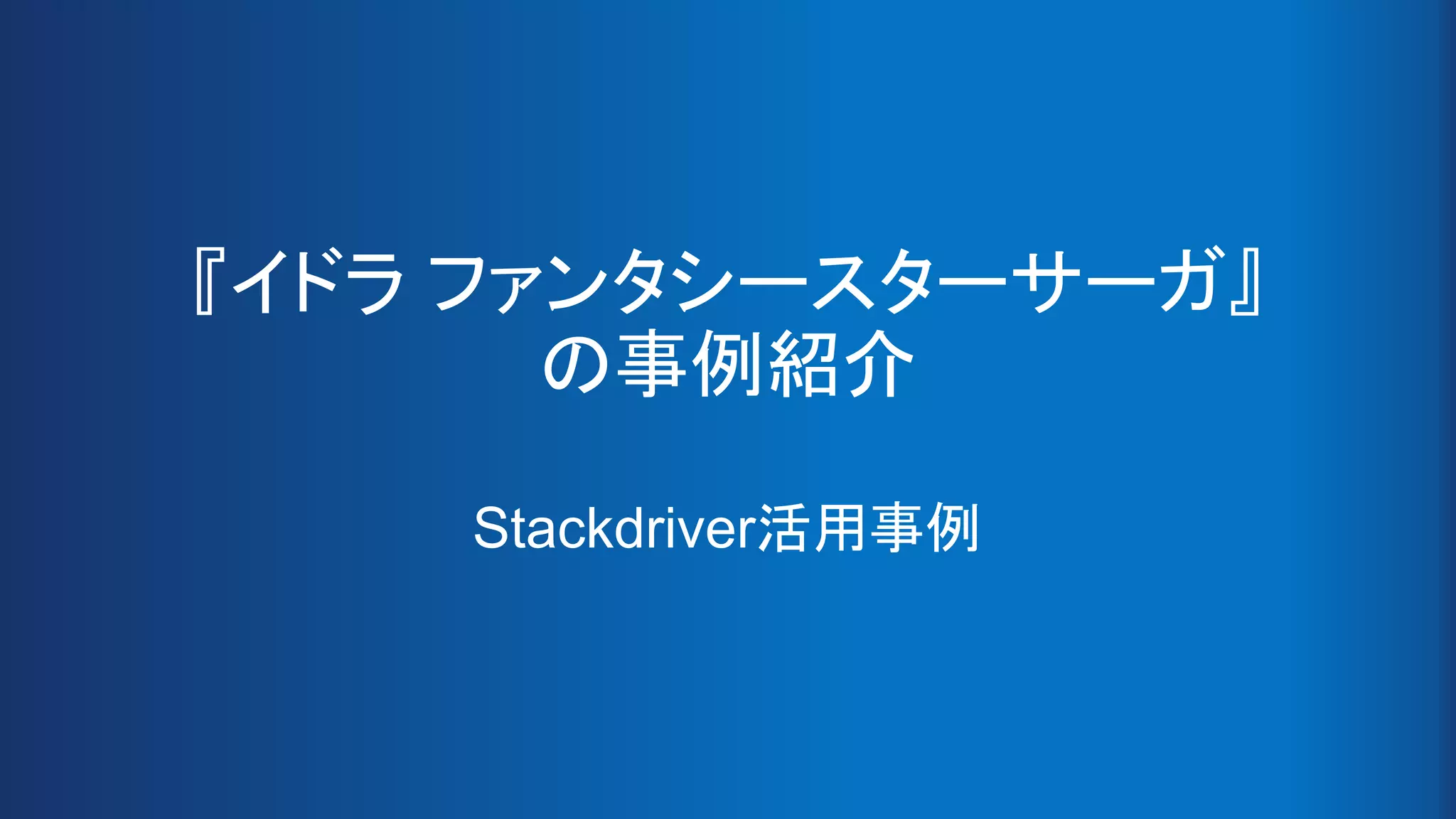 『イドラ ファンタシースターサーガ』
の事例紹介
Stackdriver活用事例
 