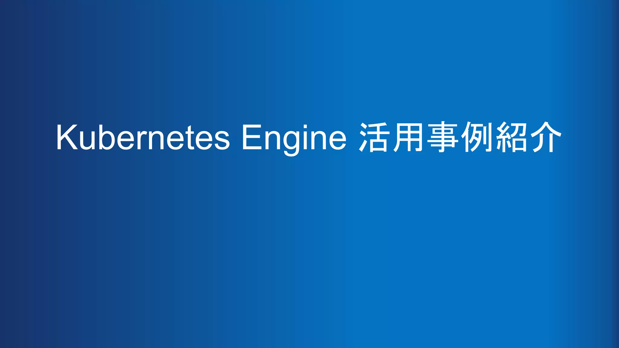Kubernetes Engine 活用事例紹介
 