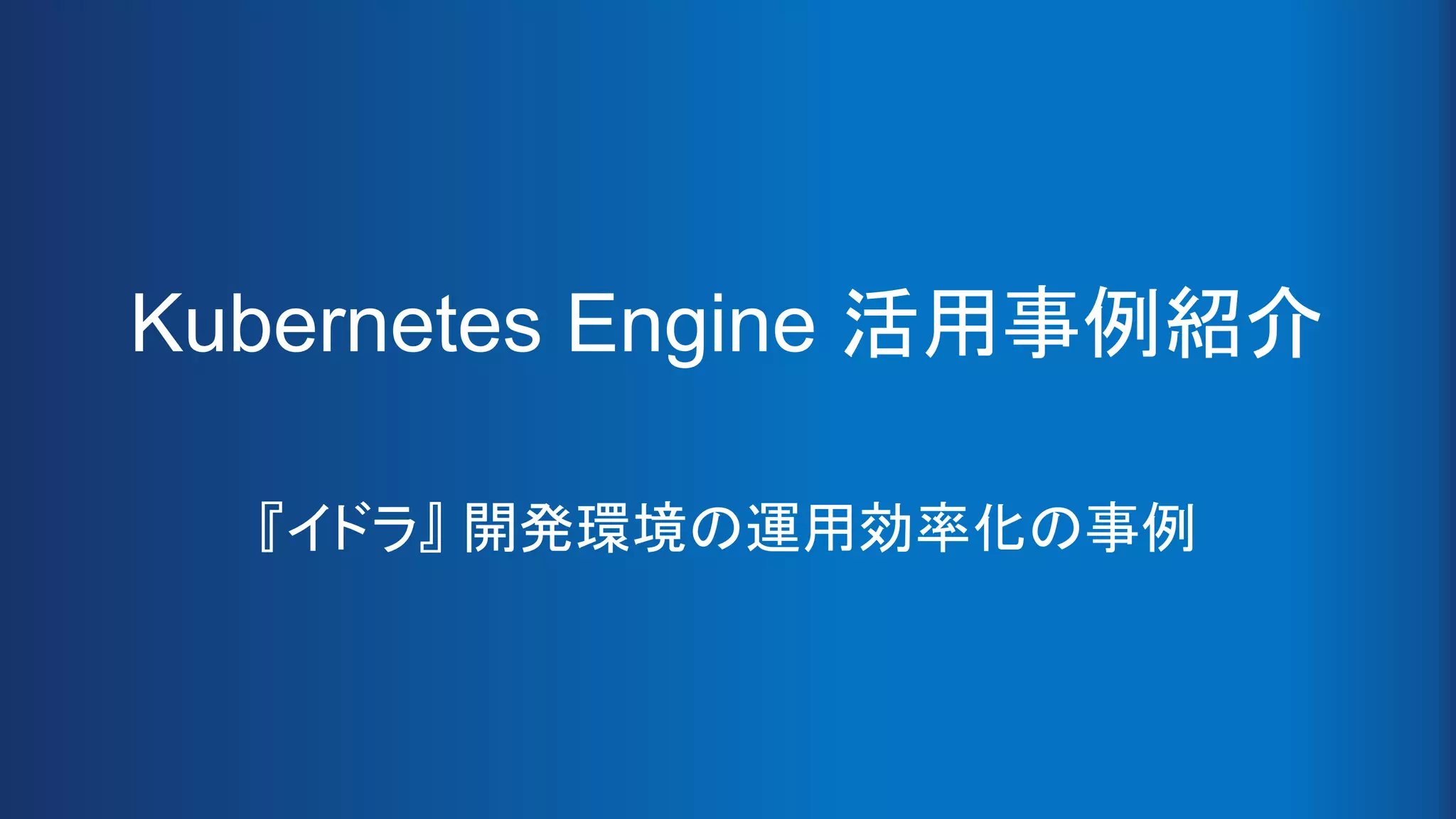 Kubernetes Engine 活用事例紹介
『イドラ』 開発環境の運用効率化の事例
 