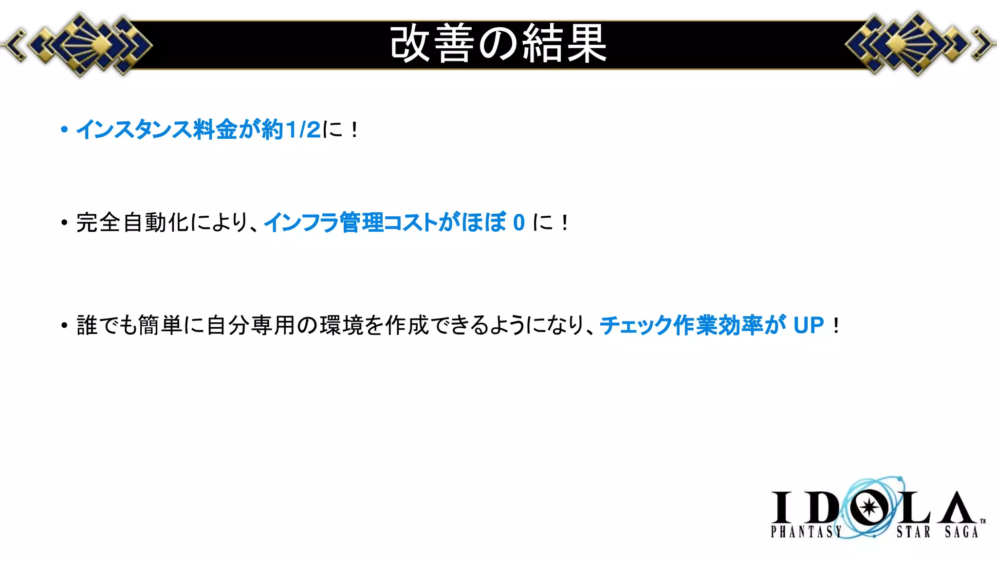 改善の結果
• インスタンス料金が約１/２に！
• 完全自動化により、インフラ管理コストがほぼ 0 に！
• 誰でも簡単に自分専用の環境を作成できるようになり、チェック作業効率が UP！
 