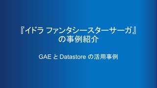 『イドラ ファンタシースターサーガ』
の事例紹介
GAE と Datastore の活用事例
 