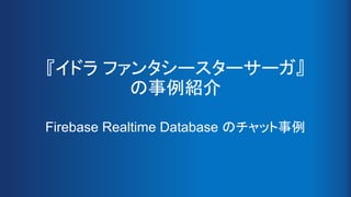 『イドラ ファンタシースターサーガ』
の事例紹介
Firebase Realtime Database のチャット事例
 