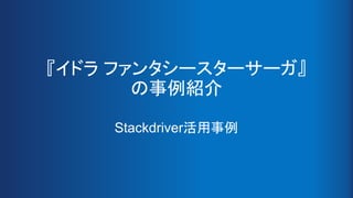 『イドラ ファンタシースターサーガ』
の事例紹介
Stackdriver活用事例
 