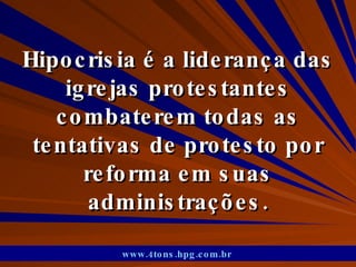 Hipocrisia é a liderança das igrejas protestantes combaterem todas as tentativas de protesto por reforma em suas administrações. www.4tons.hpg.com.br   