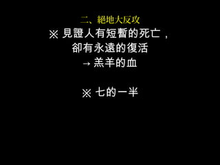 二、絕地大反攻
※ 見證人有短暫的死亡，
卻有永遠的復活
→ 羔羊的血
※ 七的一半
 