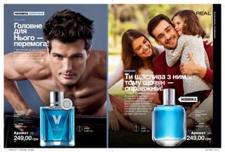 60 61
Ти щаслива з ним...
тому що він —
справжній!...ТОМУ ЩО ЙОГО КОХАННЯ
ТА ЩЕДРІСТЬ ДО ТЕБЕ
БЕЗМЕЖНІ. А ТУРБОТА ПРО
ДІТЕЙ СПОВНЕНА ТЕПЛОМ.
ВІН РЕАЛЬНИЙ ЧОЛОВІК І
ЙОГО ПОЧУТТЯ ГЛИБОКІ І
ПРЕКРАСНІ. ВІН СИЛЬНИЙ
І МУЖНІЙ. І AVON REAL —
АРОМАТ ДЛЯ НЬОГО.
ВІН НІКОЛИ НЕ ЗДАЄТЬСЯ ТА
ЗАВЖДИ РУХАЄТЬСЯ ВПЕРЕД.
ВІН ВСЕ ДОЛАЄ ТА ПРАГНЕ
БУТИ ПЕРШИМ. ВІН НІКОЛИ НЕ
ПОГОДЖУЄТЬСЯ НА МЕНШЕ.
ЧОЛОВІЧА ТЕРИТОРІЯ
Аромат за Аромат за
249,00грн
Туалетна вода
Avon V for Victory
ДЕРЕВНИЙ
АРОМАТ
мандарин,
кедровий лист,
пачулі
75 мл 54456
430,00 грн
249,00грн
Туалетна вода
Avon Real
АРОМАТ З НОТОЮ
«ФУЖЕР»
цитрусовий бленд,
морська нота,
кумарин
75 мл 24190
430,00 грн
Головне
для
Нього —
перемога!
ЧОЛОВІЧАТЕРИТОРІЯ
ВІ
ДЧУЙ АР
О
МАТ
ВІДЧ
У
Й
А Р О М
А
Т
НОВИНКА
0,6 мл
54686
5,00 грн
0,5 мл
41516
5,00 грн
201904_EE_11_0028.indd All Pages 28/11/2018 10:07
 
