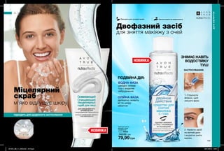 108 109
НОВИНКА
Двофазний засіб
для зняття макіяжу з очей
Міцелярний
скраб
ЗАСТОСУВАННЯ:
1. Струснути
флакон, щоб
змішати фази.
2. Нанести засіб
на ватний диск
і акуратно зняти
макіяж.
ОЛІЙНА ФАЗА
делікатно живить
вії та шкіру
обличчя
ВОДНА ФАЗА
швидко знімає
туш і видаляє
забруднення
ПОДВІЙНА ДІЯ:
Засіб для зняття
макіяжу з очей
подвійної дії
125 мл 26833
140,00 грн
79,99 грн
Освіжаючий
міцелярний скраб
для обличчя
150 мл 19064
120,00 грн
74,99 грн
м’яко відлущує шкіру
Міцели притягують
забруднення, немов
магніт. Відлущувальні
мікрочастинки
делікатно очищують
шкіру, роблять
шкіру м’якою та
гладенькою на
дотик.
НОВИНКА
ПІДХОДИТЬ ДЛЯ ЩОДЕННОГО ЗАСТОСУВАННЯ
ДЛЯ ОБЛИЧЧЯ
ДЛЯОБЛИЧЧЯ
Підходить для чутливої шкіри Протестовано на алергенність
ЗНІМАЄ НАВІТЬ
ВОДОСТІЙКУ
ТУШ
201904_EE_11_0085.indd All Pages 26/11/2018 13:57
 