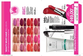 12 13
BEAUTYMUST-HAVEВІДAVON
ДЛЯТВОЄЇІДЕАЛЬНОЇКОСМЕТИЧКИ
КРАЩІЦІНИ
100%
МАТОВИЙ
ЕФЕКТ**
ІКОМФОРТ
МАТОВАПОМАДА
AVONTRUEДАРУЄ
ЗВОЛОЖЕННЯ
ІКОМФОРТНЕ
НАНЕСЕННЯ.
Внійвикористані
матовізволожувальні
компоненти,матові
пігменти,завдяки
чомузменшенозміст
пудри.Помадане
сушитьгуби.
PurePink
Ніжнийрожевий
25308
MauveMatters
Ліловий
25349
IdealLilac
Бузковий
25478
PeachFlatters
Персиковий
27107
PerfectlyNude
Справжнійнюд
27313
AuNaturale
Натуральнийбеж
27315
RedSupreme
Бездоганнийчервоний
27137
CafeAuLait
Латте
09035
PowderBlush
Рожевийвідблиск
09428
PerfectlyPeach
Оксамитовийперсик
25833
TruestRed
Істиннийчервоний
25870
AbsoluteCoral
Кораловийшик
65633
HibiscusBlossom
Китайськатроянда
25830
CoralFever
Кораловезадоволення
25061
SuperbWine
Чудовийвинний
65632
VibrantMelon
Соковитийрожевий
27106
MagnificentMauve
Чудовийліловий
10147
ДЕТИ
*ЗАУМОВИПРИДБАННЯБУДЬ-ЯКИХ
ІНШИХПРОДУКТІВЗКАТАЛОГУ
НАСУМУ199,00ГРН
УНІКАЛЬНАПРОПОЗИЦІЯ
Навиконанняумовспеціальноїпропозиціїневпливаютьпродуктизістор.12-13,22-23,164-165,атакожпродукти
благодійнихпрограмтазразки.Ціпродуктитакожможназамовитиокремозаповноювартістю.
149,00*
грн
НАБІР
ЛИШЕЗА
Очищувальний
гельдляобличчя
150мл23414
Повнавартість:
105,00грн
Губнапомада
«Матовийідеал»
3,6г
Повнавартість:
160,00грн
Тушдлявій
«СуперДовжина.Акцент»
7мл
Повнавартість:
160,00грн
BlackestBlack
Чорна
51512
ЗБЕРИСВОЮ
ІДЕАЛЬНУ
КОСМЕТИЧКУ!
ДЛЯЗАМОВЛЕННЯ
НАБОРУВКАЖИКОД
ОЧИЩУВАЛЬНОГО
ЗАСОБУ
+КОДТУШІДЛЯВІЙ
+КОДУВИБРАНОГО
ВІДТІНКУПОМАДИ.
Повнавартістьнабору:
425,00грн
**заданимидослідженняспоживчогосприйняття№14-470заучастю116жінок.
201904_EE_11_0009.indd All Pages 29/11/2018 09:33
 