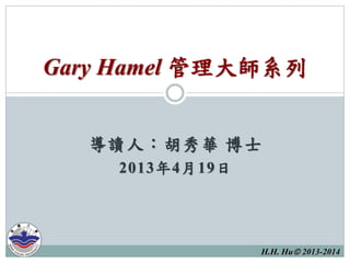 H.H. Hu 2013-2014
導讀人：胡秀華 博士
2013年4月19日
Gary Hamel 管理大師系列
 