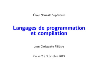 École Normale Supérieure
Langages de programmation
et compilation
Jean-Christophe Filliâtre
Cours 2 / 3 octobre 2013
 