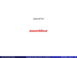 aujourd’hui
assembleur
Jean-Christophe Filliâtre Langages de programmation et compilation 2013–2014 / cours 2 12
 