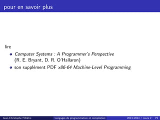 pour en savoir plus
lire
Computer Systems : A Programmer’s Perspective
(R. E. Bryant, D. R. O’Hallaron)
son supplément PDF x86-64 Machine-Level Programming
Jean-Christophe Filliâtre Langages de programmation et compilation 2013–2014 / cours 2 79
 