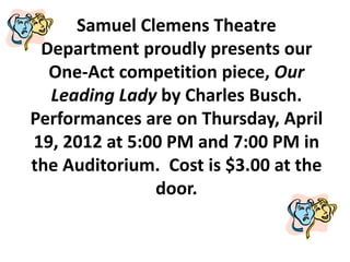 Samuel Clemens Theatre
 Department proudly presents our
  One-Act competition piece, Our
  Leading Lady by Charles Busch.
Performances are on Thursday, April
19, 2012 at 5:00 PM and 7:00 PM in
the Auditorium. Cost is $3.00 at the
               door.
 