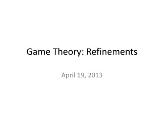 Game Theory: Refinements
April 19, 2013
 